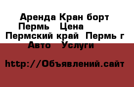 Аренда Кран-борт Пермь › Цена ­ 950 - Пермский край, Пермь г. Авто » Услуги   